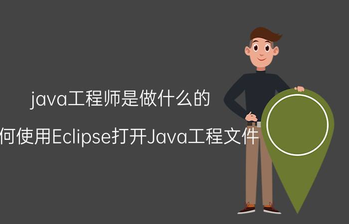 java工程师是做什么的 如何使用Eclipse打开Java工程文件？